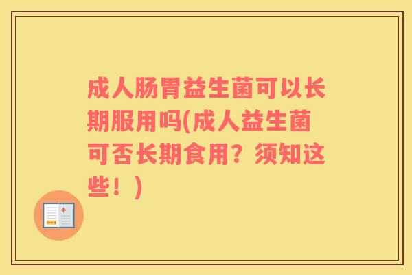 成人肠胃益生菌可以长期服用吗(成人益生菌可否长期食用？须知这些！)