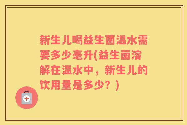 新生儿喝益生菌温水需要多少毫升(益生菌溶解在温水中，新生儿的饮用量是多少？)