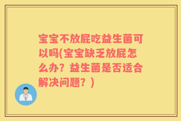 宝宝不放屁吃益生菌可以吗(宝宝缺乏放屁怎么办？益生菌是否适合解决问题？)