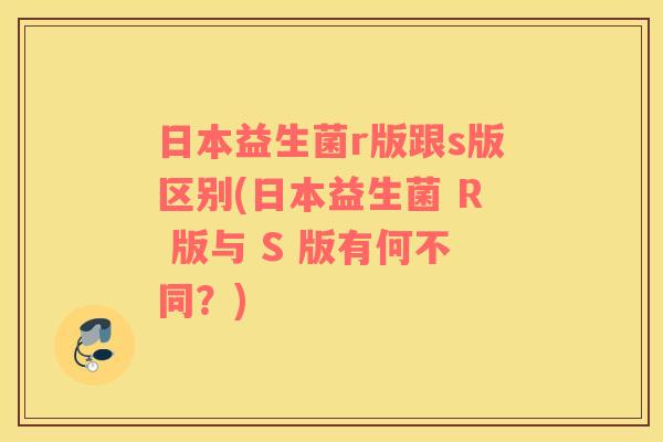 日本益生菌r版跟s版区别(日本益生菌 R 版与 S 版有何不同？)