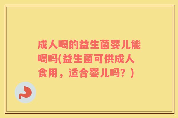 成人喝的益生菌婴儿能喝吗(益生菌可供成人食用，适合婴儿吗？)