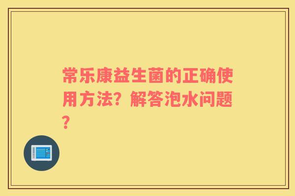 常乐康益生菌的正确使用方法？解答泡水问题？