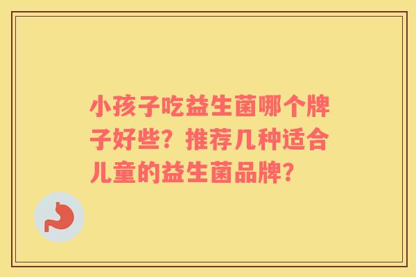 小孩子吃益生菌哪个牌子好些？推荐几种适合儿童的益生菌品牌？