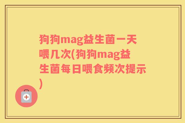 狗狗mag益生菌一天喂几次(狗狗mag益生菌每日喂食频次提示)