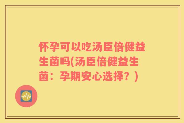 怀孕可以吃汤臣倍健益生菌吗(汤臣倍健益生菌：孕期安心选择？)