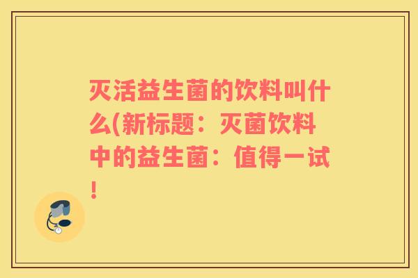 灭活益生菌的饮料叫什么(新标题：灭菌饮料中的益生菌：值得一试！