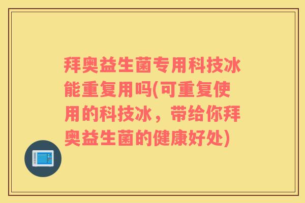 拜奥益生菌专用科技冰能重复用吗(可重复使用的科技冰，带给你拜奥益生菌的健康好处)