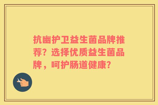 抗幽护卫益生菌品牌推荐？选择优质益生菌品牌，呵护肠道健康？