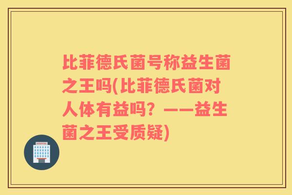 比菲德氏菌号称益生菌之王吗(比菲德氏菌对人体有益吗？——益生菌之王受质疑)