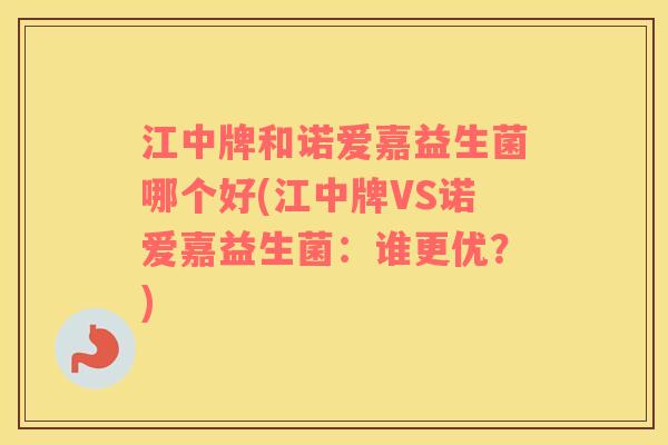 江中牌和诺爱嘉益生菌哪个好(江中牌VS诺爱嘉益生菌：谁更优？)