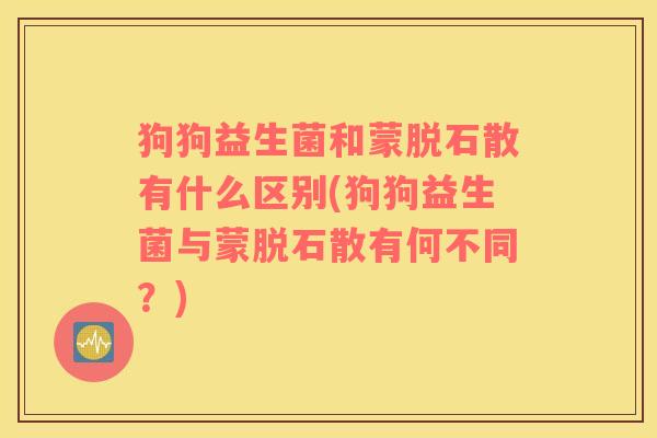 狗狗益生菌和蒙脱石散有什么区别(狗狗益生菌与蒙脱石散有何不同？)