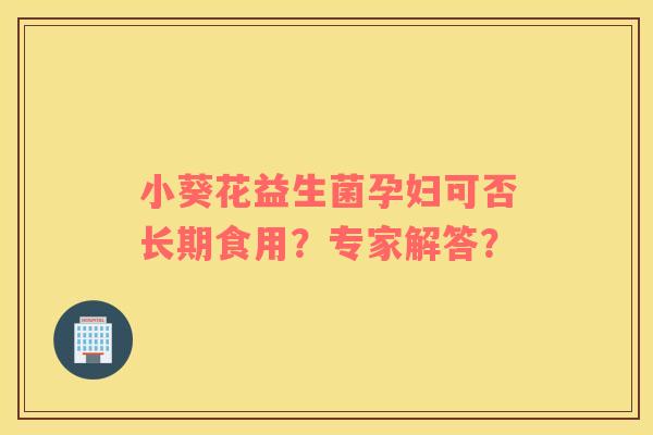 小葵花益生菌孕妇可否长期食用？专家解答？