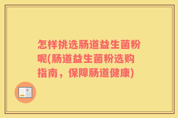 怎样挑选肠道益生菌粉呢(肠道益生菌粉选购指南，保障肠道健康)