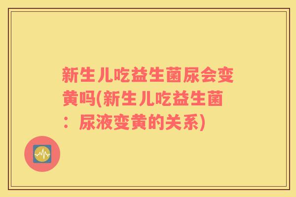 新生儿吃益生菌尿会变黄吗(新生儿吃益生菌：尿液变黄的关系)