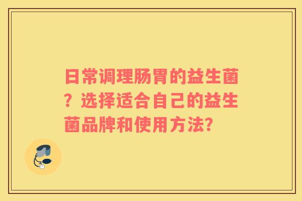 日常调理肠胃的益生菌？选择适合自己的益生菌品牌和使用方法？