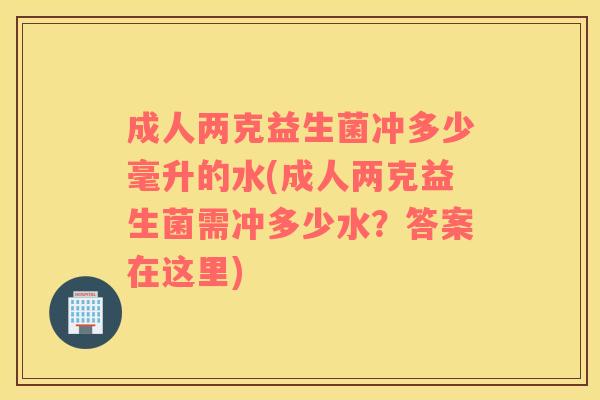 成人两克益生菌冲多少毫升的水(成人两克益生菌需冲多少水？答案在这里)