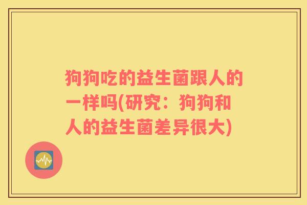 狗狗吃的益生菌跟人的一样吗(研究：狗狗和人的益生菌差异很大)