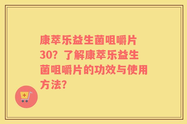 康萃乐益生菌咀嚼片 30？了解康萃乐益生菌咀嚼片的功效与使用方法？
