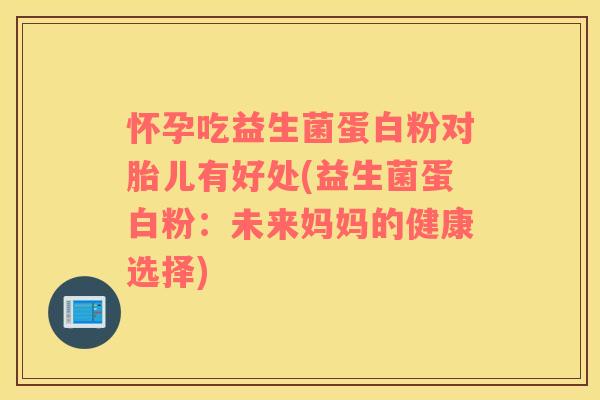 怀孕吃益生菌蛋白粉对胎儿有好处(益生菌蛋白粉：未来妈妈的健康选择)