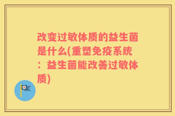 改变过敏体质的益生菌是什么(重塑免疫系统：益生菌能改善过敏体质)