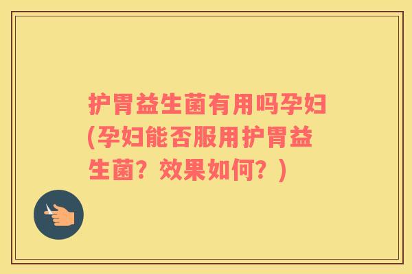 护胃益生菌有用吗孕妇(孕妇能否服用护胃益生菌？效果如何？)