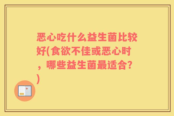 恶心吃什么益生菌比较好(食欲不佳或恶心时，哪些益生菌最适合？)