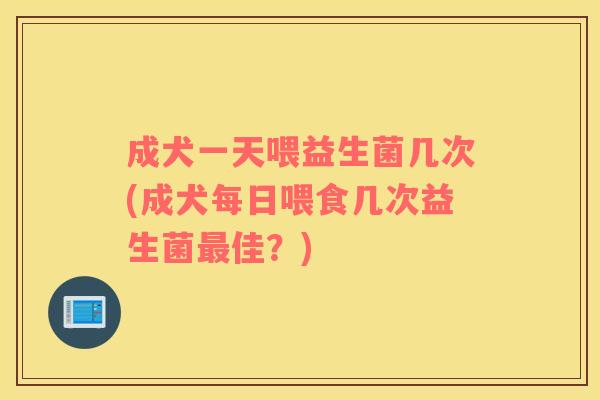 成犬一天喂益生菌几次(成犬每日喂食几次益生菌最佳？)