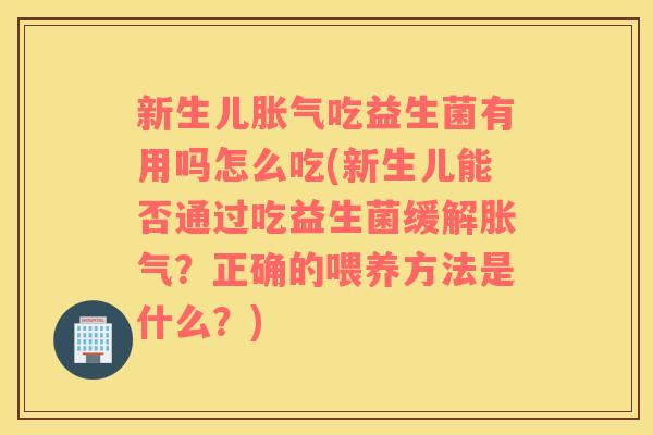 新生儿胀气吃益生菌有用吗怎么吃(新生儿能否通过吃益生菌缓解胀气？正确的喂养方法是什么？)