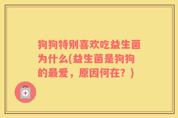 狗狗特别喜欢吃益生菌为什么(益生菌是狗狗的最爱，原因何在？)