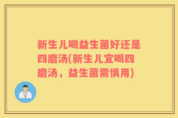 新生儿喝益生菌好还是四磨汤(新生儿宜喝四磨汤，益生菌需慎用)