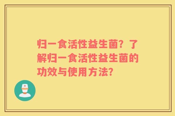 归一食活性益生菌？了解归一食活性益生菌的功效与使用方法？