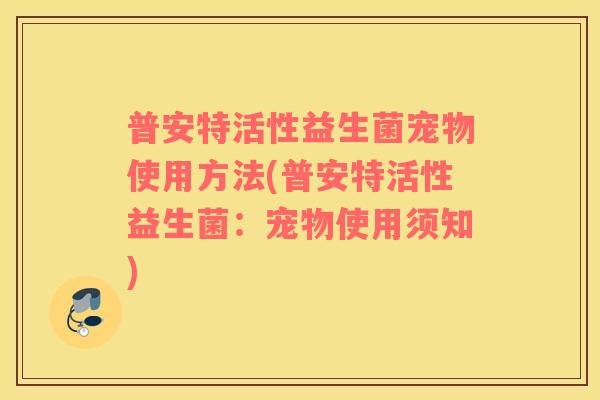 普安特活性益生菌宠物使用方法(普安特活性益生菌：宠物使用须知)
