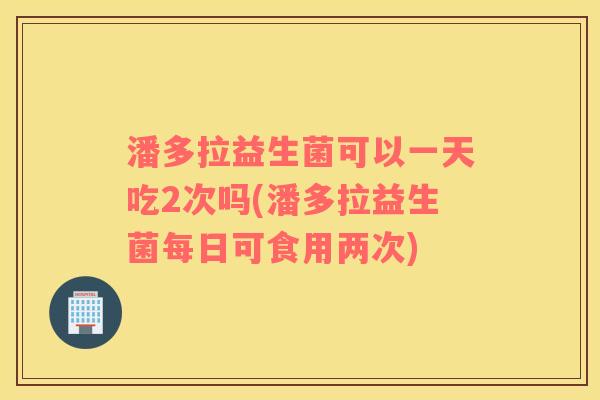 潘多拉益生菌可以一天吃2次吗(潘多拉益生菌每日可食用两次)