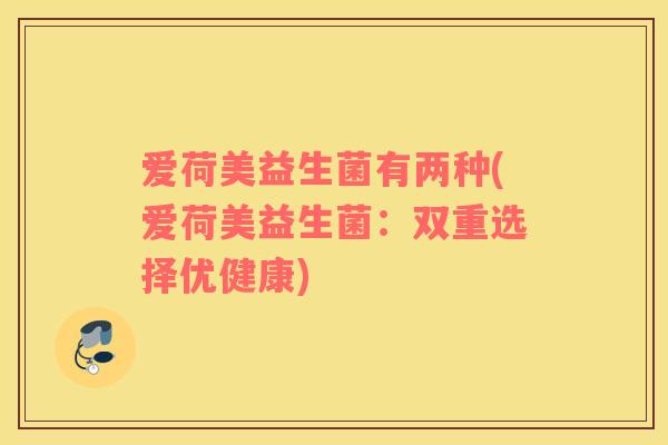 爱荷美益生菌有两种(爱荷美益生菌：双重选择优健康)