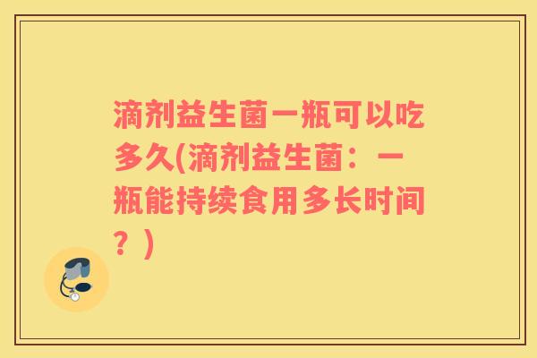 滴剂益生菌一瓶可以吃多久(滴剂益生菌:一瓶能持续食用多长时间?) 滴剂益生菌一瓶可以吃多久(滴剂益生菌:一瓶能持续食用多长时间?)