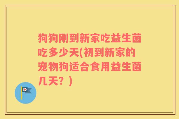 狗狗刚到新家吃益生菌吃多少天(初到新家的宠物狗适合食用益生菌几天？)