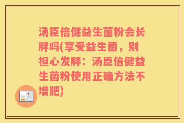 汤臣倍健益生菌粉会长胖吗(享受益生菌，别担心发胖：汤臣倍健益生菌粉使用正确方法不增肥)