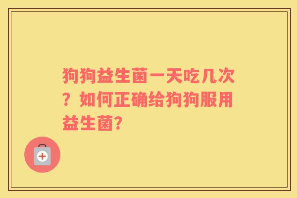 狗狗益生菌一天吃几次？如何正确给狗狗服用益生菌？
