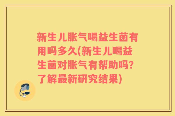 新生儿胀气喝益生菌有用吗多久(新生儿喝益生菌对胀气有帮助吗？了解最新研究结果)