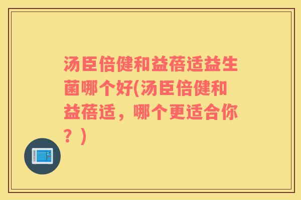 汤臣倍健和益蓓适益生菌哪个好(汤臣倍健和益蓓适，哪个更适合你？)