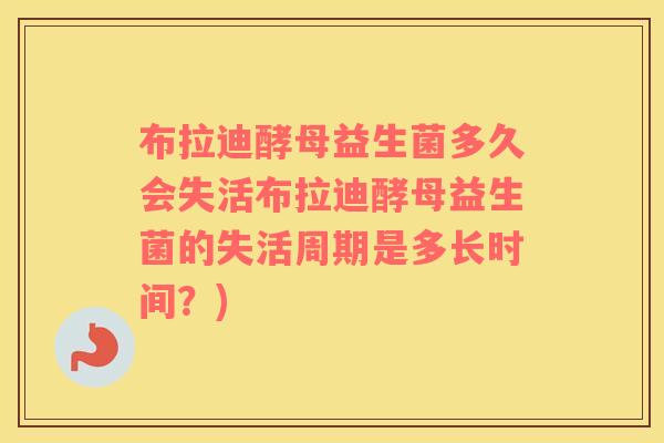 布拉迪酵母益生菌多久会失活布拉迪酵母益生菌的失活周期是多长时间？)