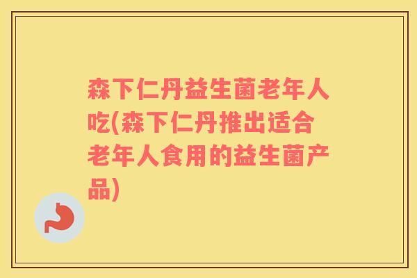 森下仁丹益生菌老年人吃(森下仁丹推出适合老年人食用的益生菌产品)