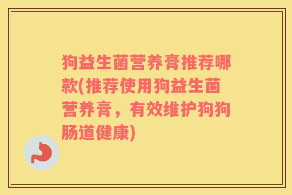 狗益生菌营养膏推荐哪款(推荐使用狗益生菌营养膏，有效维护狗狗肠道健康)