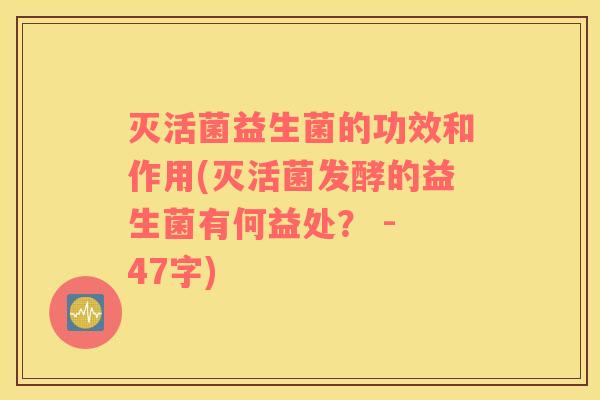 灭活菌益生菌的功效和作用(灭活菌发酵的益生菌有何益处？ - 47字)