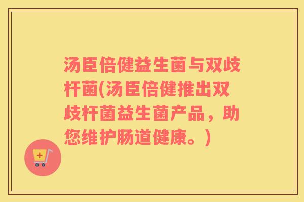 汤臣倍健益生菌与双歧杆菌(汤臣倍健推出双歧杆菌益生菌产品，助您维护肠道健康。)