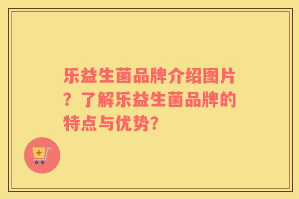 乐益生菌品牌介绍图片？了解乐益生菌品牌的特点与优势？