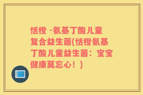 恬橙 -氨基丁酸儿童复合益生菌(恬橙氨基丁酸儿童益生菌：宝宝健康莫忘心！)