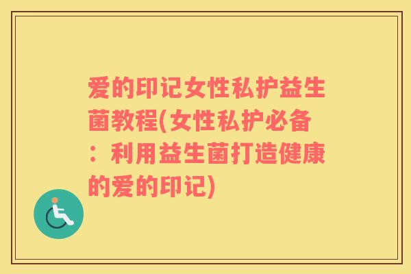 爱的印记女性私护益生菌教程(女性私护必备：利用益生菌打造健康的爱的印记)