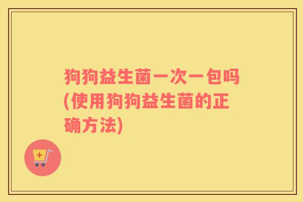 狗狗益生菌一次一包吗(使用狗狗益生菌的正确方法)
