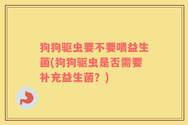 狗狗驱虫要不要喂益生菌(狗狗驱虫是否需要补充益生菌?) 狗狗驱虫要不要喂益生菌(狗狗驱虫是否需要补充益生菌?)
